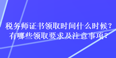 稅務(wù)師證書領(lǐng)取時(shí)間什么時(shí)候？有哪些領(lǐng)取要求及注意事項(xiàng)？