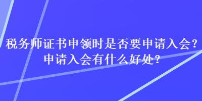 稅務(wù)師證書申領(lǐng)時是否要申請入會？申請入會有什么好處？