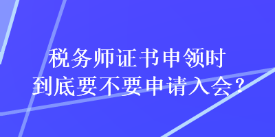 稅務(wù)師證書(shū)申領(lǐng)時(shí)到底要不要申請(qǐng)入會(huì)？