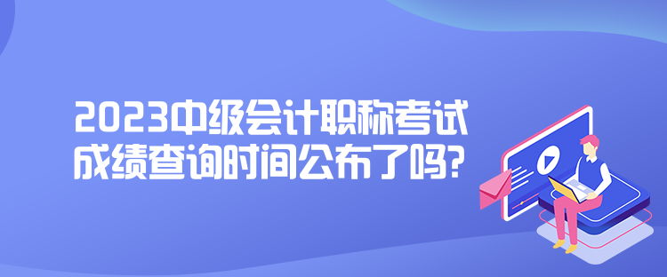 2023中級會計職稱考試成績查詢時間公布了嗎？