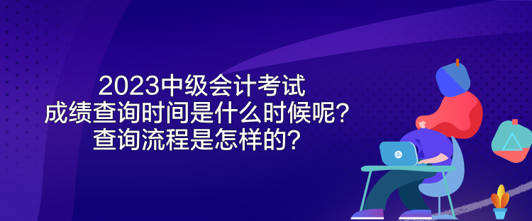 2023中級會計考試成績查詢時間是什么時候呢？查詢流程是怎樣的？