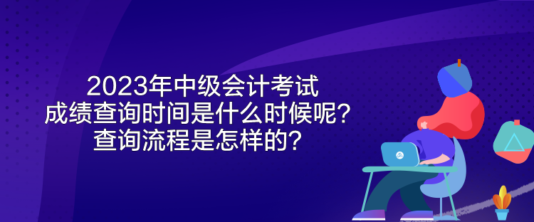 2023年中級會計考試成績查詢時間是什么時候呢？查詢流程是怎樣的？