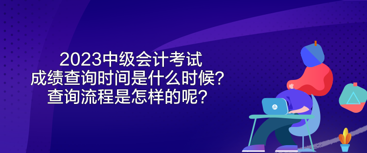 2023中級會計考試成績查詢時間是什么時候？查詢流程是怎樣的呢？