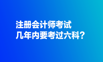 注冊會計師考試幾年內(nèi)要考過六科？