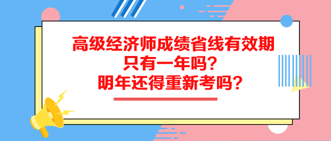 高級(jí)經(jīng)濟(jì)師成績省線有效期只有一年嗎？明年還得重新考嗎？