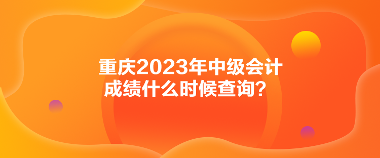 重慶2023年中級(jí)會(huì)計(jì)成績什么時(shí)候查詢？