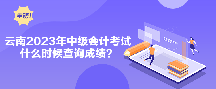 云南2023年中級會計考試什么時候查詢成績？