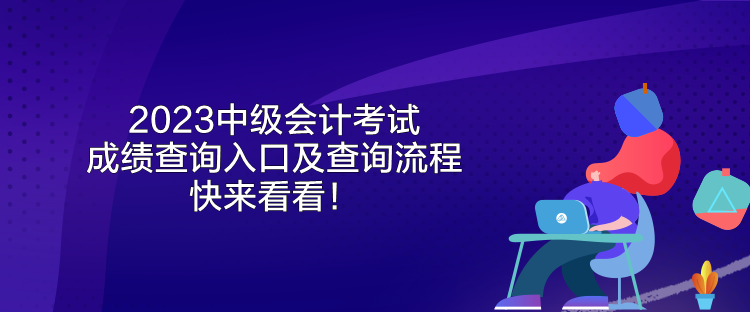 2023中級會計考試成績查詢?nèi)肟诩安樵兞鞒?快來看看！