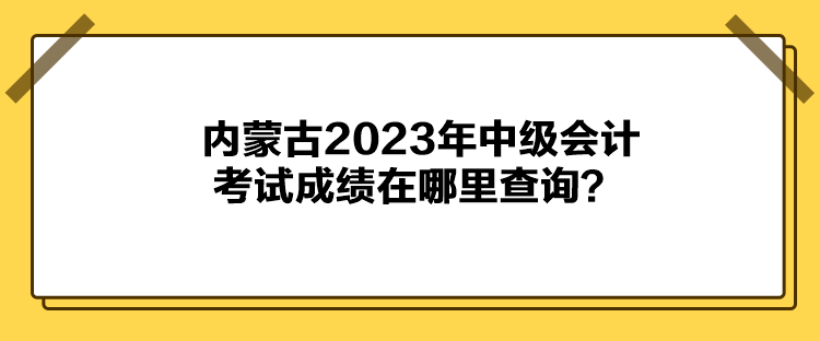 內(nèi)蒙古2023年中級會計考試成績在哪里查詢？