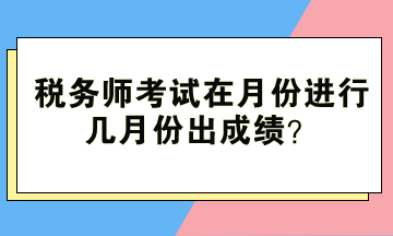 稅務(wù)師考試在月份進(jìn)行、幾月份出成績(jī)