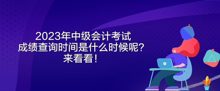 2023年中級(jí)會(huì)計(jì)考試成績(jī)查詢時(shí)間是什么時(shí)候呢？來(lái)看看！