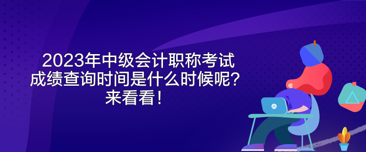 2023年中級會計職稱考試成績查詢時間是什么時候呢？來看看！