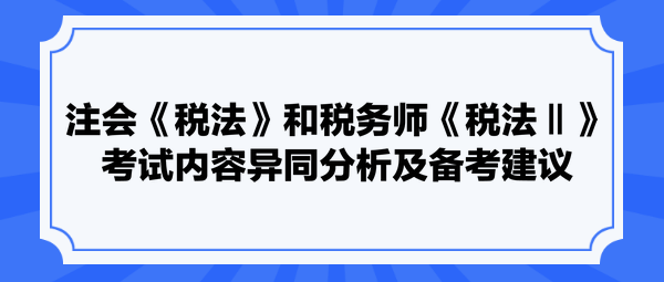 注會《稅法》和稅務(wù)師《稅法Ⅱ》考試內(nèi)容異同分析及備考建議