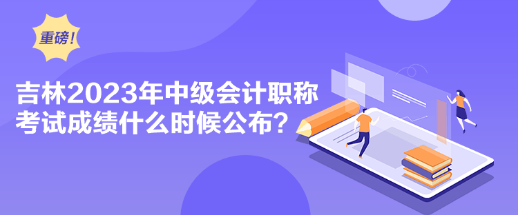 吉林2023年中級會計職稱考試成績什么時候公布？