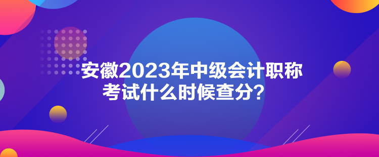 安徽2023年中級(jí)會(huì)計(jì)職稱考試什么時(shí)候查分？