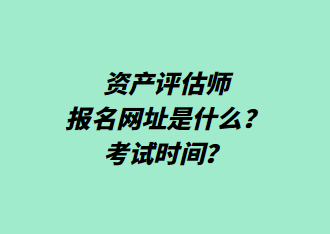 資產(chǎn)評(píng)估師報(bào)名網(wǎng)址是什么？考試時(shí)間？