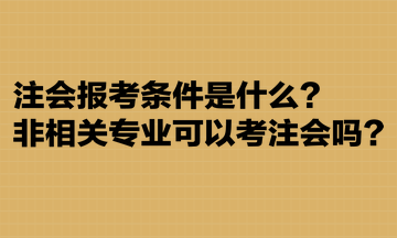 注會報考條件是什么？非相關(guān)專業(yè)可以考注會嗎？