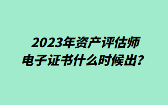 2023年資產(chǎn)評(píng)估師電子證書什么時(shí)候出？