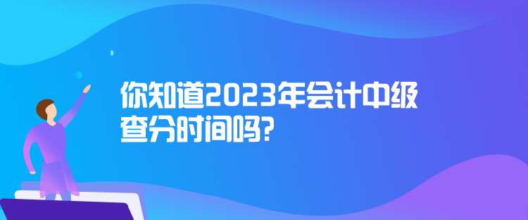 你知道2023年會計中級查分時間嗎？