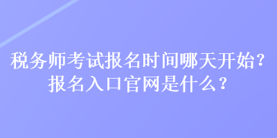 稅務(wù)師考試報(bào)名時(shí)間哪天開始？報(bào)名入口官網(wǎng)是什么？