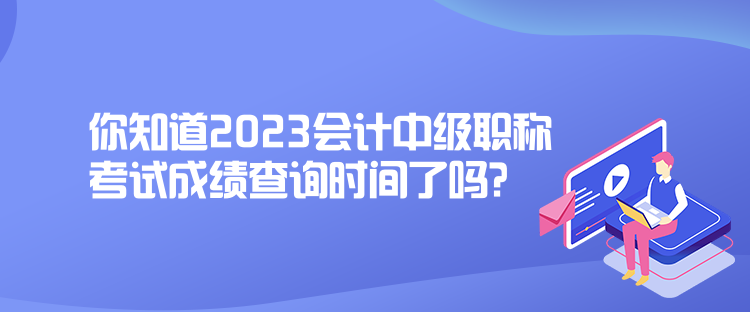 你知道2023會(huì)計(jì)中級(jí)職稱考試成績(jī)查詢時(shí)間了嗎？