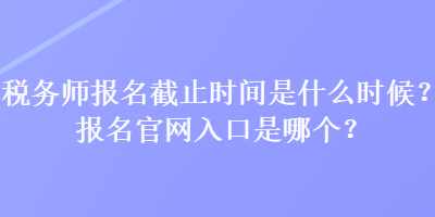 稅務(wù)師報名截止時間是什么時候？報名官網(wǎng)入口是哪個？