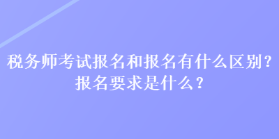 稅務師考試報名和報名有什么區(qū)別？報名要求是什么？