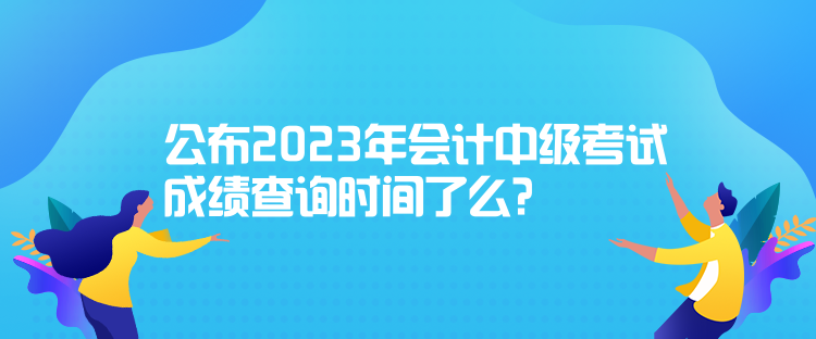 公布2023年會計中級考試成績查詢時間了么？