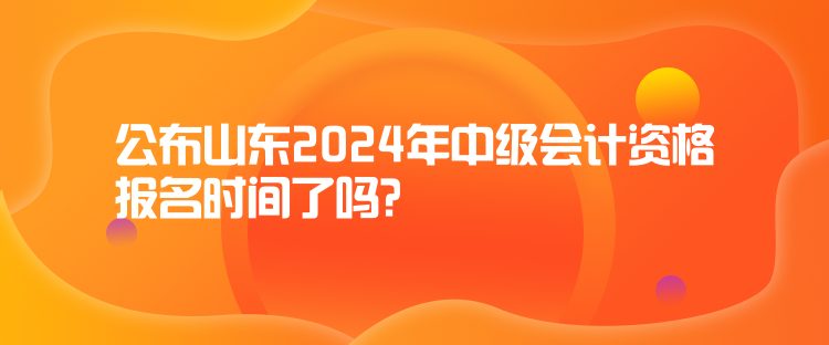 公布山東2024年中級會計資格報名時間了嗎？