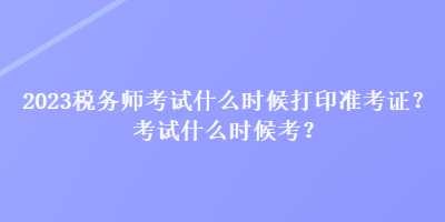 2023稅務(wù)師考試什么時(shí)候打印準(zhǔn)考證？考試什么時(shí)候考？