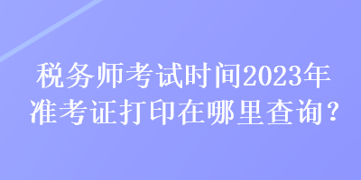 稅務(wù)師考試時間2023年準考證打印在哪里查詢？