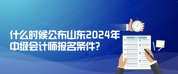 什么時(shí)候公布山東2024年中級(jí)會(huì)計(jì)師報(bào)名條件？