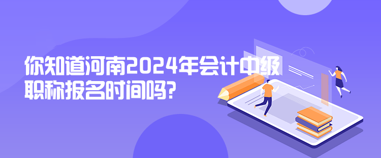 你知道河南2024年會計中級職稱報名時間嗎？