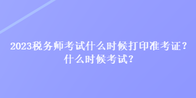 2023稅務(wù)師考試什么時(shí)候打印準(zhǔn)考證？什么時(shí)候考試？