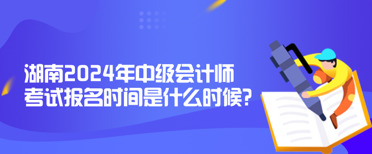 湖南2024年中級(jí)會(huì)計(jì)師考試報(bào)名時(shí)間是什么時(shí)候？