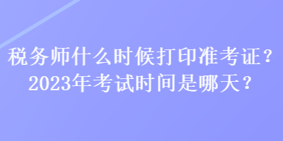 稅務(wù)師什么時(shí)候打印準(zhǔn)考證？2023年考試時(shí)間是哪天？