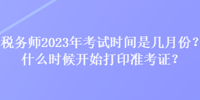 稅務師2023年考試時間是幾月份？什么時候開始打印準考證？