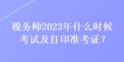 稅務(wù)師2023年什么時(shí)候考試及打印準(zhǔn)考證？