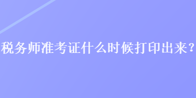 稅務(wù)師準(zhǔn)考證什么時(shí)候打印出來？