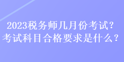 2023稅務(wù)師幾月份考試？考試科目合格要求是什么？