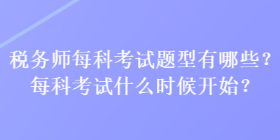 稅務(wù)師每科考試題型有哪些？每科考試什么時候開始？