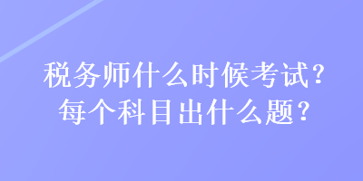 稅務(wù)師什么時(shí)候考試？每個(gè)科目出什么題？