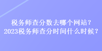 稅務(wù)師查分?jǐn)?shù)去哪個(gè)網(wǎng)站？2023稅務(wù)師查分時(shí)間什么時(shí)候？