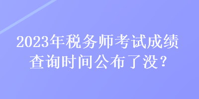 2023年稅務(wù)師考試成績查詢時(shí)間公布了沒？