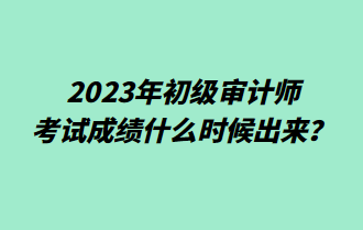 2023年初級(jí)審計(jì)師考試成績(jī)什么時(shí)候出來？