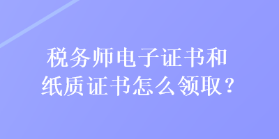 稅務(wù)師電子證書(shū)和紙質(zhì)證書(shū)怎么領(lǐng)取？