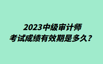 2023中級(jí)審計(jì)師考試成績(jī)有效期是多久？