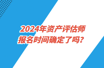 2024年資產(chǎn)評估師報名時間確定了嗎？