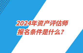 2024年資產(chǎn)評估師報名條件是什么？