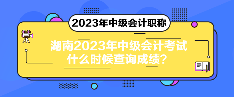 湖南2023年中級會計考試什么時候查詢成績？